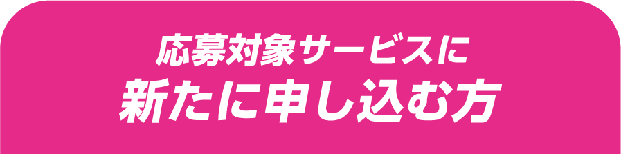 応募対象サービスに新たに申し込む方