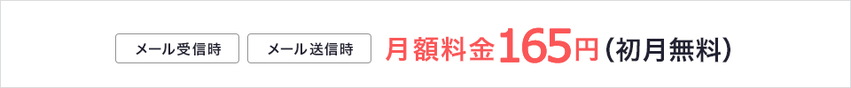 メール受信165円/月、メール送信165円/月 (初月のみ無料です)